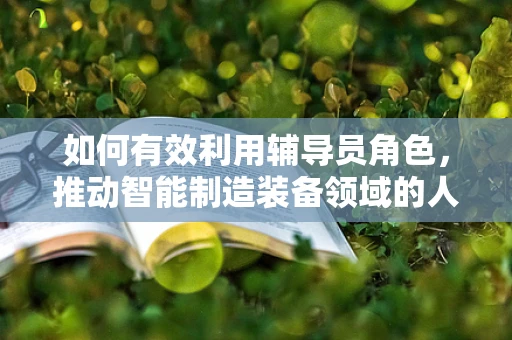 如何有效利用辅导员角色，推动智能制造装备领域的人才培养？