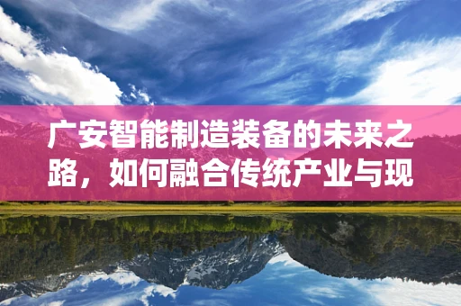 广安智能制造装备的未来之路，如何融合传统产业与现代技术？