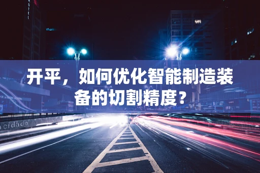 开平，如何优化智能制造装备的切割精度？