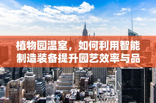植物园温室，如何利用智能制造装备提升园艺效率与品质？