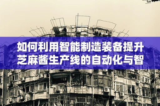 如何利用智能制造装备提升芝麻酱生产线的自动化与智能化？
