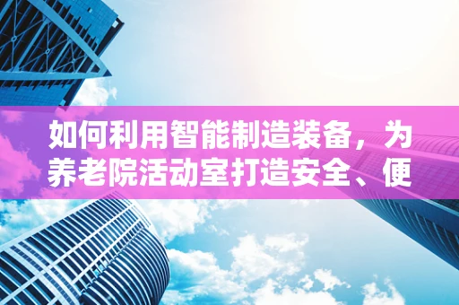 如何利用智能制造装备，为养老院活动室打造安全、便捷的智能环境？