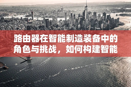 路由器在智能制造装备中的角色与挑战，如何构建智能工厂的神经中枢？