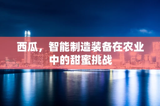 西瓜，智能制造装备在农业中的甜蜜挑战