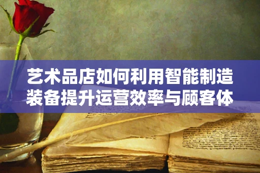 艺术品店如何利用智能制造装备提升运营效率与顾客体验？