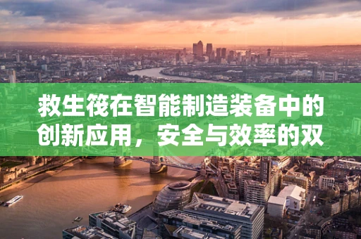 救生筏在智能制造装备中的创新应用，安全与效率的双重保障？