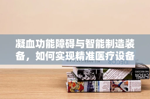 凝血功能障碍与智能制造装备，如何实现精准医疗设备的安全生产？