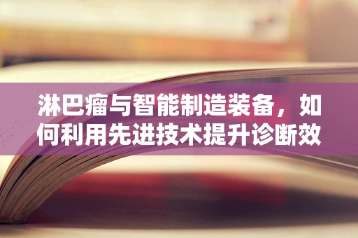 淋巴瘤与智能制造装备，如何利用先进技术提升诊断效率？