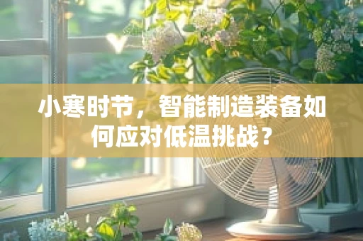 小寒时节，智能制造装备如何应对低温挑战？