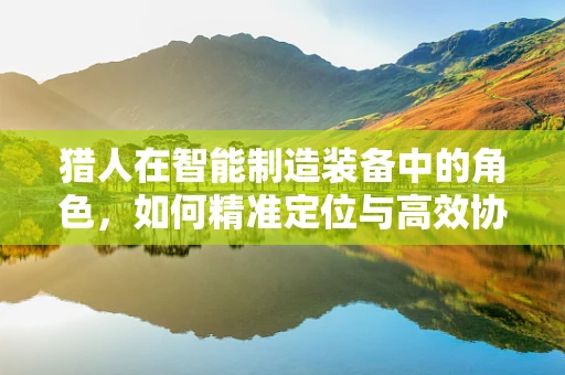 猎人在智能制造装备中的角色，如何精准定位与高效协作？