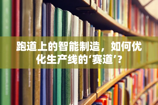 跑道上的智能制造，如何优化生产线的‘赛道’？