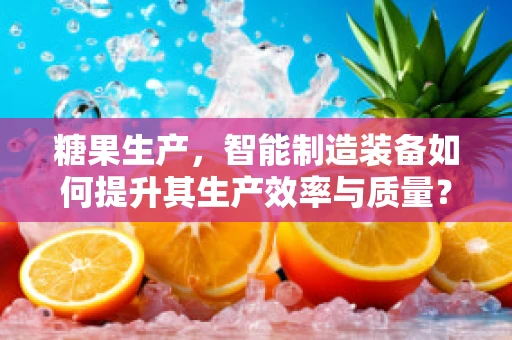 糖果生产，智能制造装备如何提升其生产效率与质量？