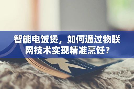 智能电饭煲，如何通过物联网技术实现精准烹饪？