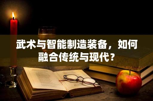 武术与智能制造装备，如何融合传统与现代？