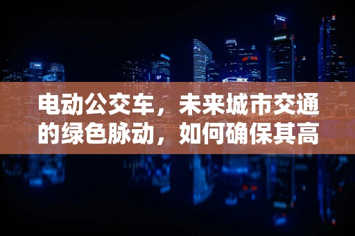 电动公交车，未来城市交通的绿色脉动，如何确保其高效运维？