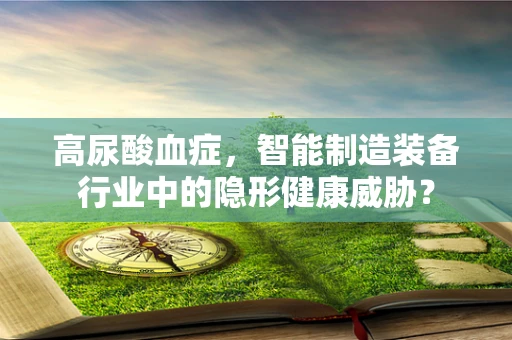 高尿酸血症，智能制造装备行业中的隐形健康威胁？
