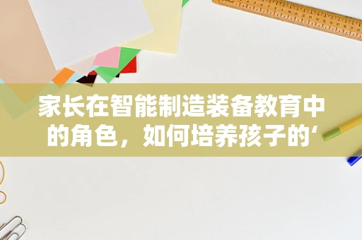 家长在智能制造装备教育中的角色，如何培养孩子的‘智能’思维？