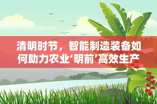 清明时节，智能制造装备如何助力农业‘明前’高效生产？