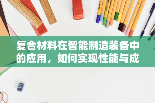 复合材料在智能制造装备中的应用，如何实现性能与成本的双重优化？