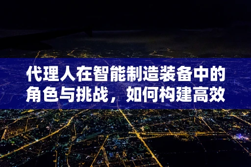 代理人在智能制造装备中的角色与挑战，如何构建高效协作网络？
