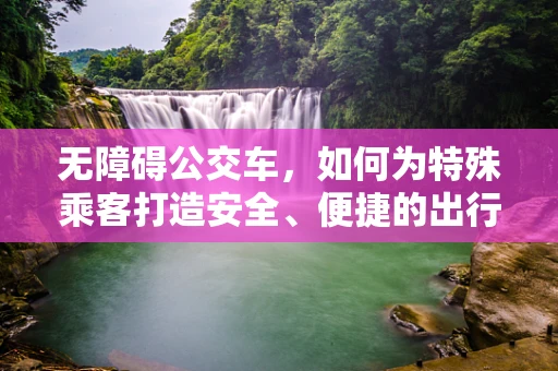 无障碍公交车，如何为特殊乘客打造安全、便捷的出行环境？