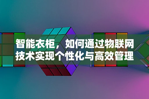智能衣柜，如何通过物联网技术实现个性化与高效管理？