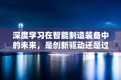 深度学习在智能制造装备中的未来，是创新驱动还是过度依赖？
