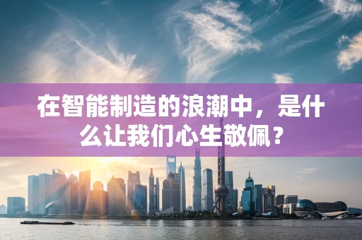 在智能制造的浪潮中，是什么让我们心生敬佩？