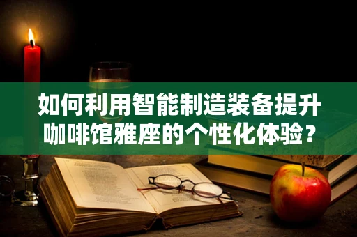如何利用智能制造装备提升咖啡馆雅座的个性化体验？