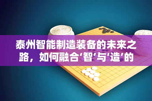 泰州智能制造装备的未来之路，如何融合‘智’与‘造’的完美交响？