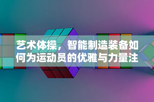 艺术体操，智能制造装备如何为运动员的优雅与力量注入科技之魂？