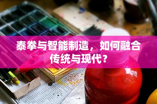 泰拳与智能制造，如何融合传统与现代？