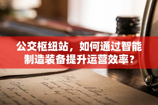 公交枢纽站，如何通过智能制造装备提升运营效率？