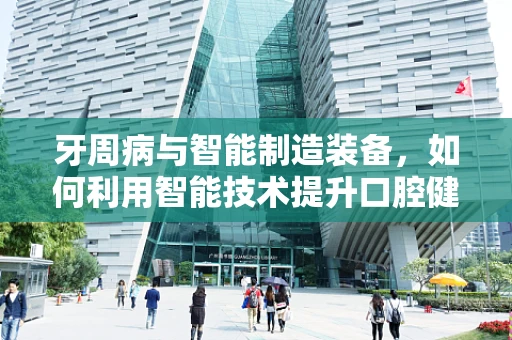 牙周病与智能制造装备，如何利用智能技术提升口腔健康管理？