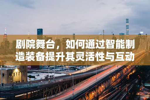 剧院舞台，如何通过智能制造装备提升其灵活性与互动性？