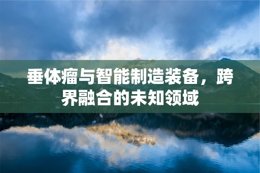 垂体瘤与智能制造装备，跨界融合的未知领域