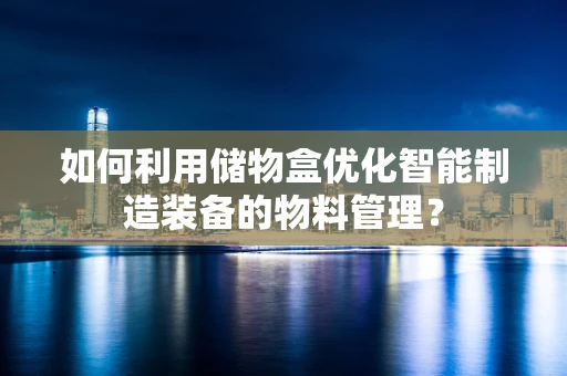 如何利用储物盒优化智能制造装备的物料管理？