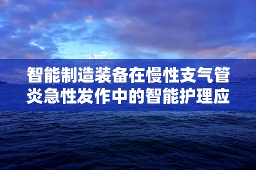 智能制造装备在慢性支气管炎急性发作中的智能护理应用，如何实现精准干预？