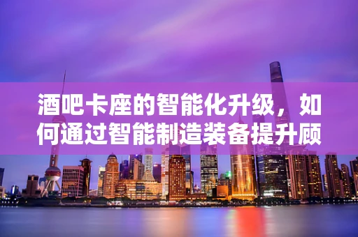 酒吧卡座的智能化升级，如何通过智能制造装备提升顾客体验？