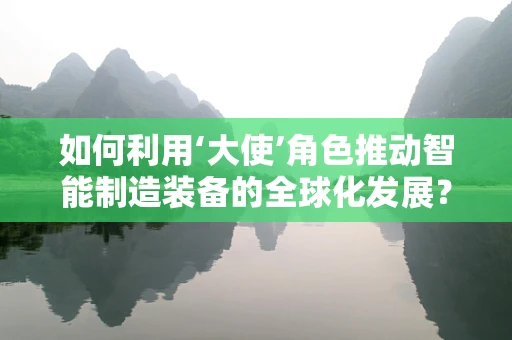 如何利用‘大使’角色推动智能制造装备的全球化发展？
