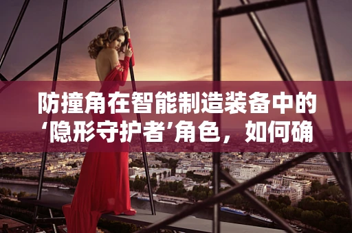 防撞角在智能制造装备中的‘隐形守护者’角色，如何确保高效生产中的安全与耐用？