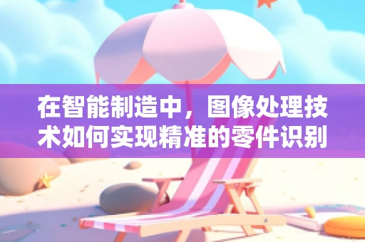 在智能制造中，图像处理技术如何实现精准的零件识别与定位？