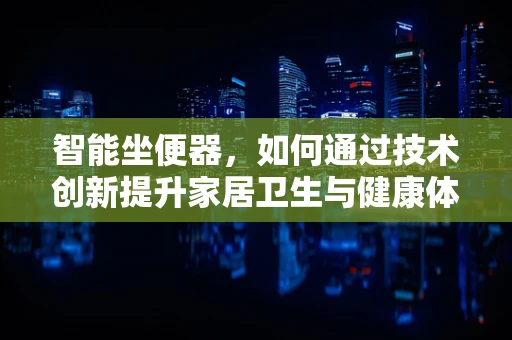 智能坐便器，如何通过技术创新提升家居卫生与健康体验？