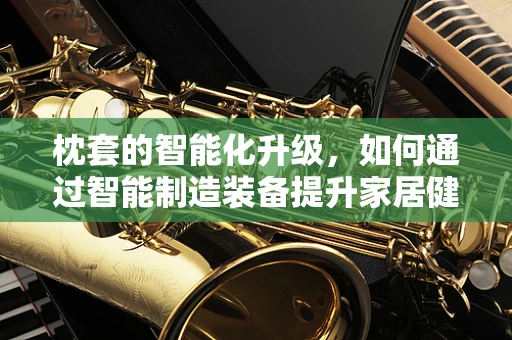 枕套的智能化升级，如何通过智能制造装备提升家居健康与舒适度？