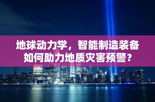 地球动力学，智能制造装备如何助力地质灾害预警？