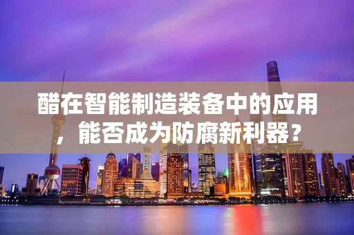 醋在智能制造装备中的应用，能否成为防腐新利器？
