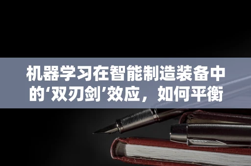 机器学习在智能制造装备中的‘双刃剑’效应，如何平衡效率与安全？