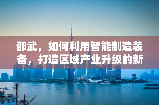 邵武，如何利用智能制造装备，打造区域产业升级的新引擎？