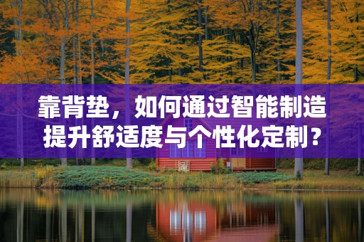 靠背垫，如何通过智能制造提升舒适度与个性化定制？
