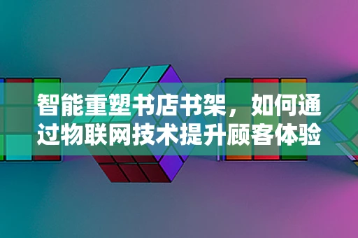 智能重塑书店书架，如何通过物联网技术提升顾客体验？